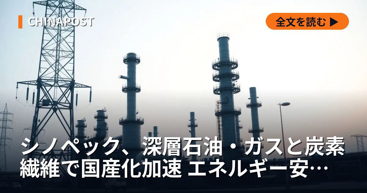 シノペック、深層石油・ガスと炭素繊維で国産化加速 エネルギー安保強化へ