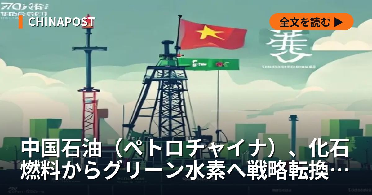 中国石油（ペトロチャイナ）、化石燃料からグリーン水素へ戦略転換 総合エネルギー企業目指す