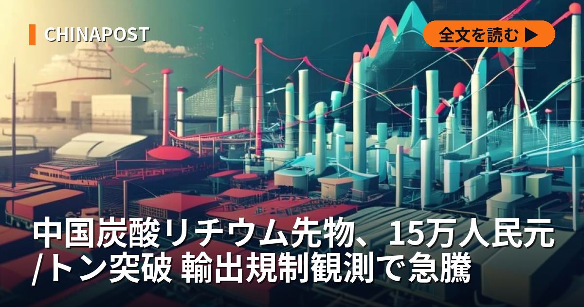 中国炭酸リチウム先物、15万人民元/トン突破 輸出規制観測で急騰