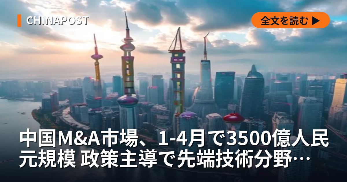 中国M&A市場、1-4月で3500億人民元規模 政策主導で先端技術分野の再編加速