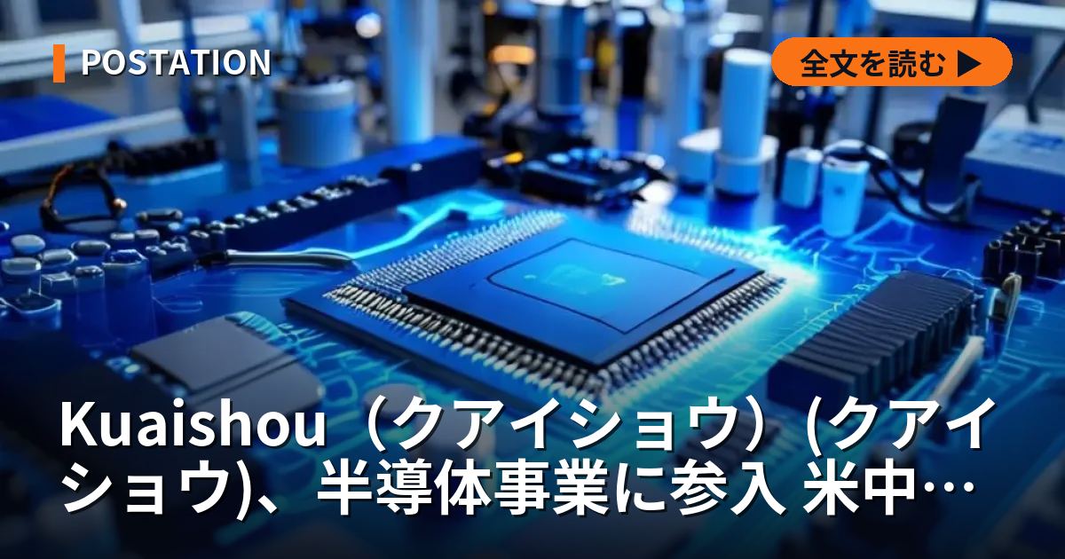 Kuaishou（クアイショウ）(クアイショウ)、半導体事業に参入 米中規制背景に